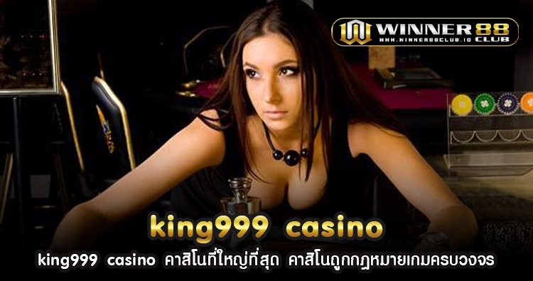 king999 casino คาสิโนที่ใหญ่ที่สุด คาสิโนถูกกฎหมายเกมครบวงจร 121